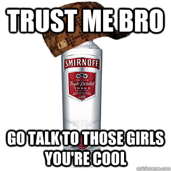 trust me bro go talk to those girls you're cool  Scumbag Alcohol