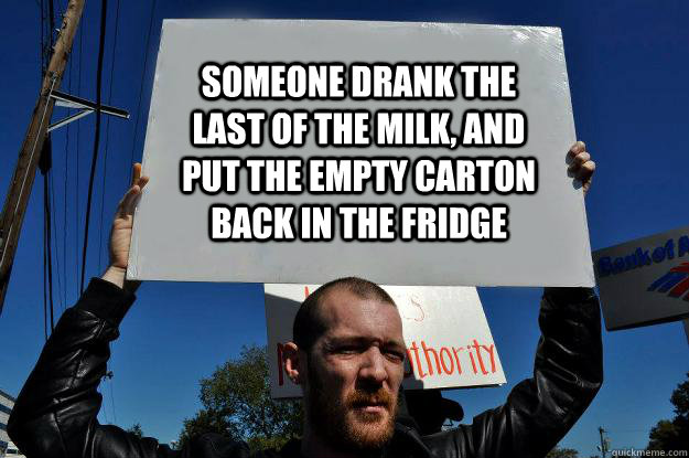 Someone drank the last of the milk, and put the empty carton back in the fridge - Someone drank the last of the milk, and put the empty carton back in the fridge  Dissapointed Protester