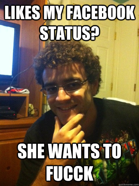 likes my facebook status? she wants to fucck  Over confident nerd