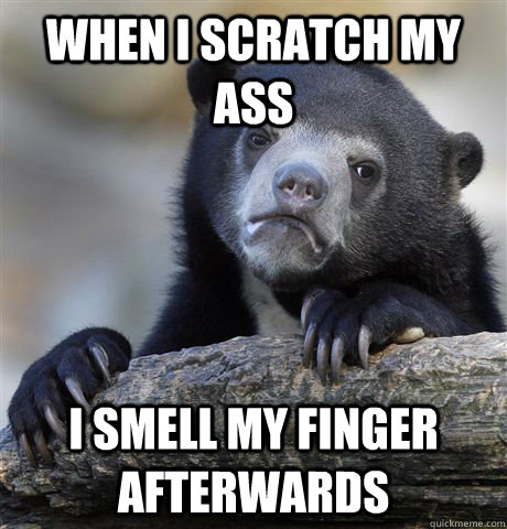 When I scratch my ass I smell my finger afterwards  Confession Bear