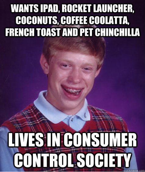 Wants iPad, rocket launcher, coconuts, coffee coolatta, french toast and pet chinchilla Lives in consumer control society  Bad Luck Brian