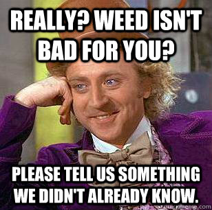 Really? Weed isn't bad for you? Please tell us something we didn't already know.  Condescending Wonka