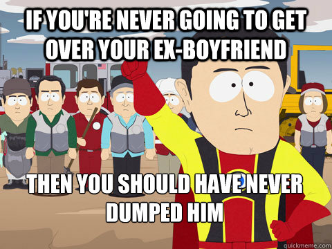 If you're never going to get over your ex-boyfriend then you should have never dumped him  Captain Hindsight