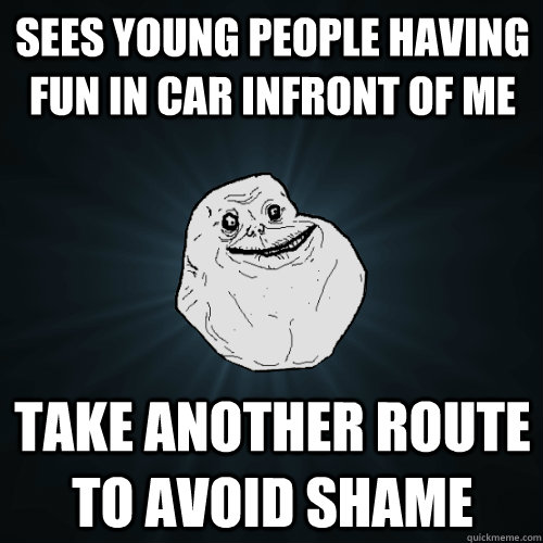 Sees young people having fun in car infront of me Take another route to avoid shame - Sees young people having fun in car infront of me Take another route to avoid shame  Forever Alone