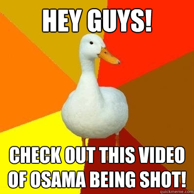 Hey guys! Check out this video of Osama being shot!  Tech Impaired Duck