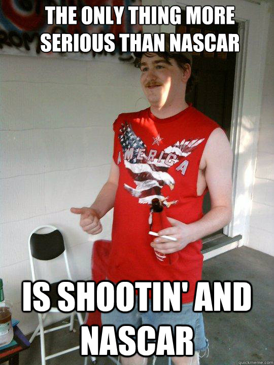 The only thing more serious than Nascar is shootin' and nascar  Redneck Randal