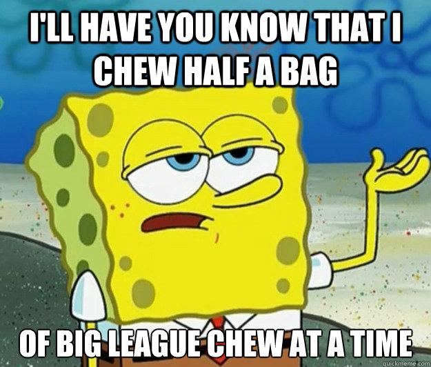 I'll have you know that I chew half a bag  of Big League Chew at a time - I'll have you know that I chew half a bag  of Big League Chew at a time  Tough Spongebob