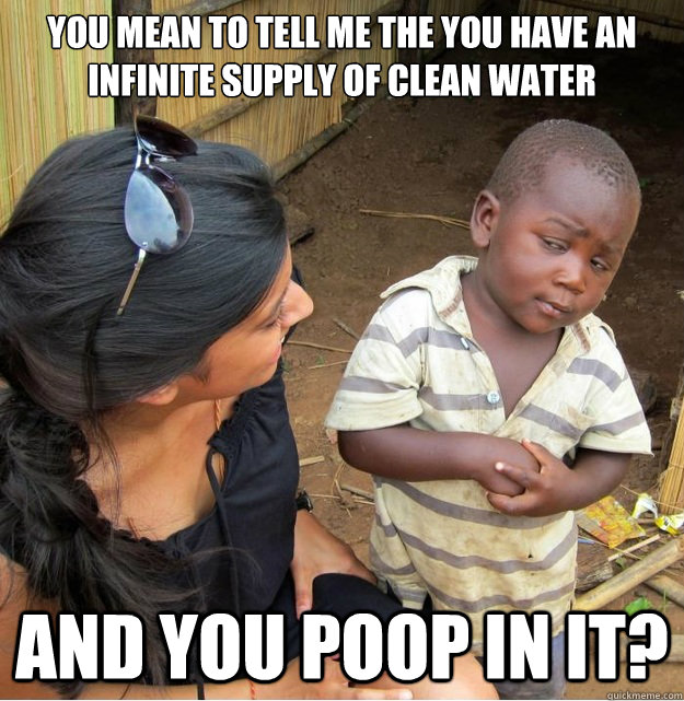 You mean to tell me the you have an infinite supply of clean water and you poop in it? - You mean to tell me the you have an infinite supply of clean water and you poop in it?  Skeptical Third World Kid