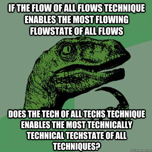 If the flow of all flows technique enables the most flowing flowstate of all flows Does the tech of all techs technique enables the most technically technical techstate of all techniques? - If the flow of all flows technique enables the most flowing flowstate of all flows Does the tech of all techs technique enables the most technically technical techstate of all techniques?  Philosoraptor