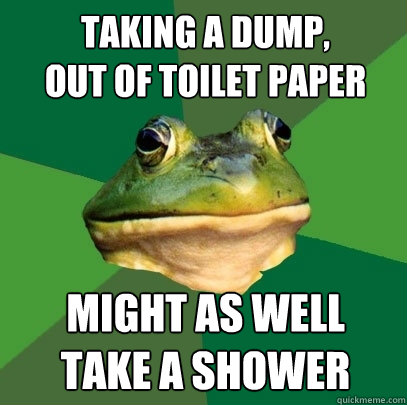 taking a dump, 
out of toilet paper Might as well 
take a shower - taking a dump, 
out of toilet paper Might as well 
take a shower  Foul Bachelor Frog