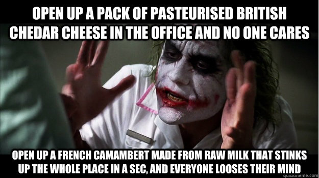 Open up a pack of pasteurised British chedar cheese in the office and no one cares open up a french camambert made from raw milk that stinks up the whole place in a sec, and everyone looses their mind  Joker Mind Loss