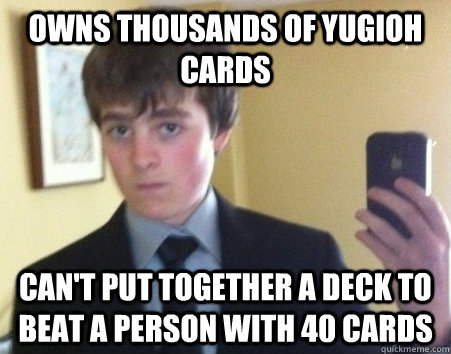 Owns thousands of yugioh cards Can't put together a deck to beat a person with 40 cards  