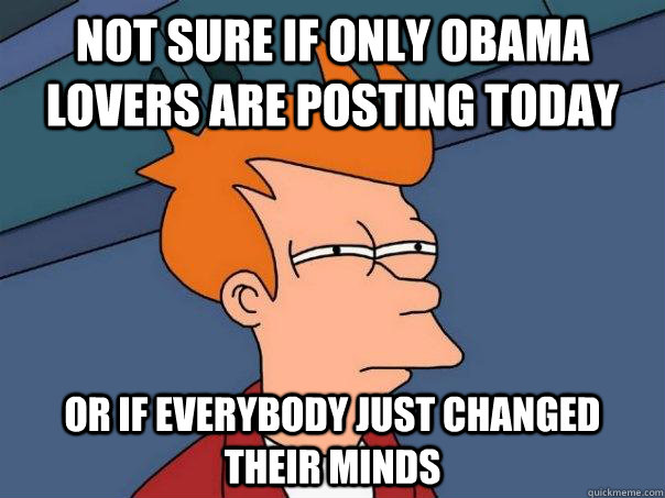 not sure if only obama lovers are posting today or if everybody just changed their minds  Futurama Fry