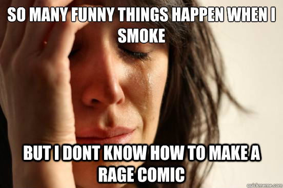 So many funny things happen when i smoke but i dont know how to make a rage comic  First World Problems