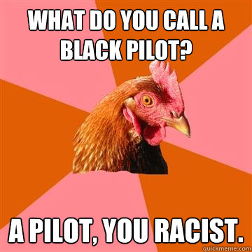 What do you call a black pilot? a pilot, you racist.  Anti-Joke Chicken