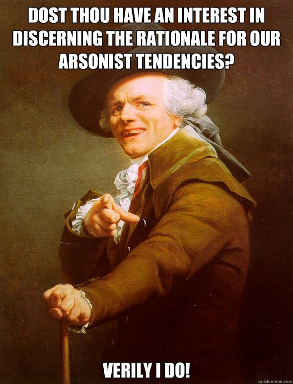 Dost thou have an interest in discerning the rationale for our arsonist tendencies? Verily I do!  Joseph Ducreux