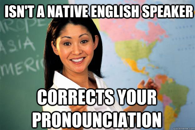 isn't a native english speaker corrects your pronounciation  Unhelpful High School Teacher