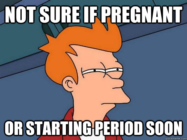 Not sure if pregnant  Or starting period soon  Futurama Fry