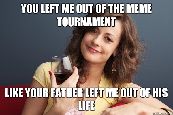 You left me out of the meme tournament Like your father left me out of his life - You left me out of the meme tournament Like your father left me out of his life  Forever Resentful Mother