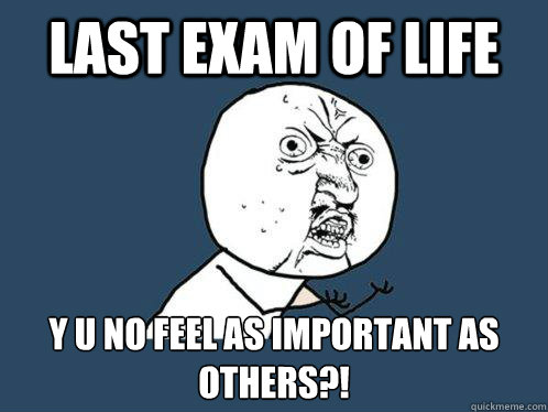 Last exam of life Y u no feel as important as others?!  Y U No