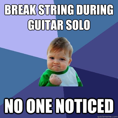 break string during
guitar solo no one noticed  Success Kid