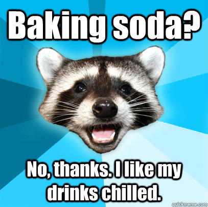 Baking soda? No, thanks. I like my drinks chilled.   Lame Pun Coon