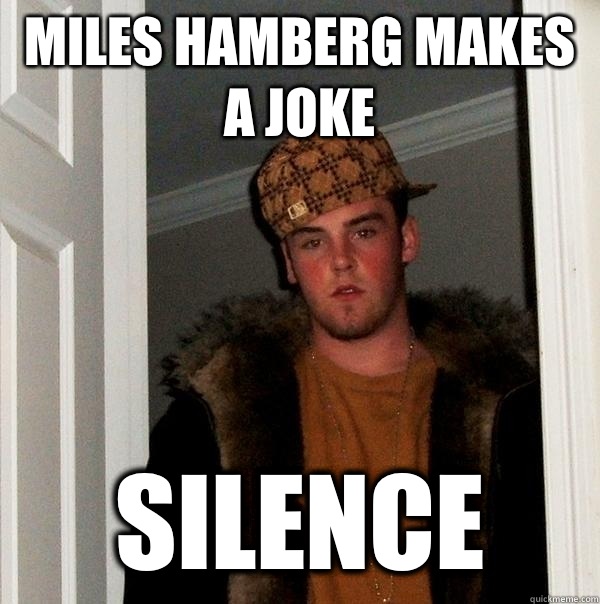 miles hamberg makes a joke silence  Scumbag Steve