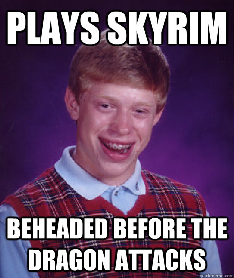 plays skyrim beheaded before the dragon attacks - plays skyrim beheaded before the dragon attacks  Bad Luck Brian