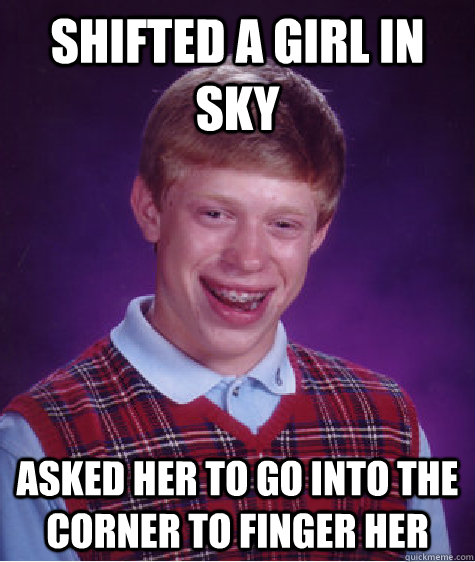 Shifted a girl in sky Asked her to go into the corner to finger her - Shifted a girl in sky Asked her to go into the corner to finger her  Bad Luck Brian