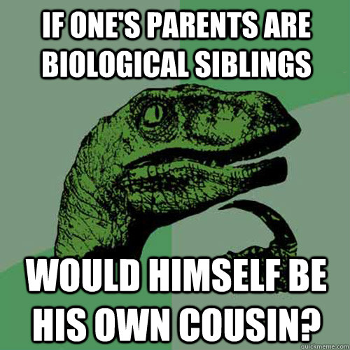 If one's parents are biological siblings would himself be his own cousin?  Philosoraptor