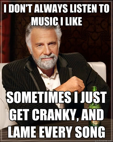 I don't always listen to music i like sometimes i just get cranky, and lame every song - I don't always listen to music i like sometimes i just get cranky, and lame every song  The Most Interesting Man In The World