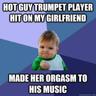 Hot guy trumpet player hit on my girlfriend Made her orgasm to his music - Hot guy trumpet player hit on my girlfriend Made her orgasm to his music  Success Kid