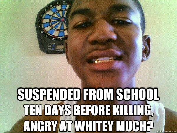 SUSPENDED FROM SCHOOL TEN DAYS BEFORE KILLING, 
ANGRY AT WHITEY MUCH?  thug Trayvon Martin