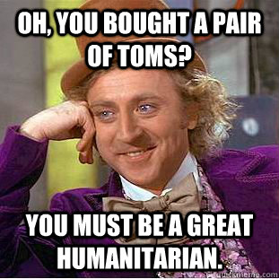 Oh, you bought a pair of TOMS? You must be a great humanitarian.  Condescending Wonka