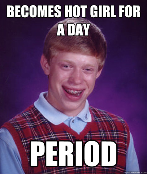 Becomes hot girl for a day period - Becomes hot girl for a day period  Bad Luck Brian