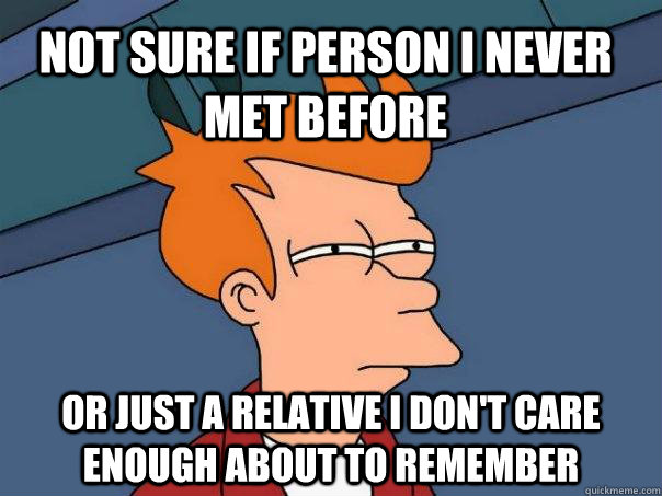 not sure if person i never met before or just a relative i don't care enough about to remember - not sure if person i never met before or just a relative i don't care enough about to remember  Futurama Fry