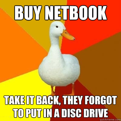 Buy netbook take it back, they forgot to put in a disc drive  Tech Impaired Duck