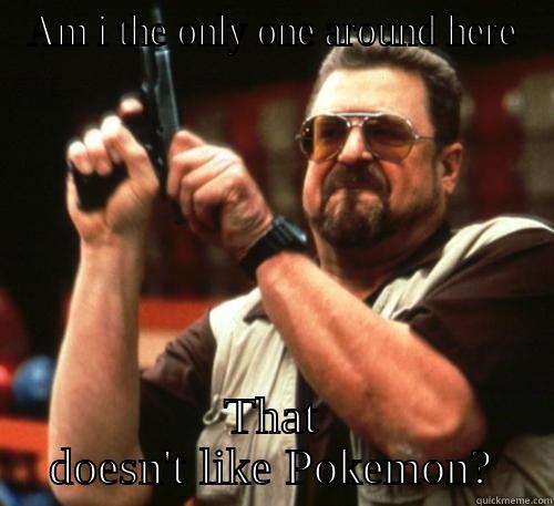 AM I THE ONLY ONE AROUND HERE THAT DOESN'T LIKE POKEMON? Am I The Only One Around Here