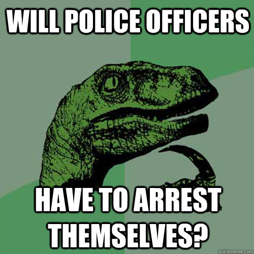 Will police officers have to arrest themselves?  Philosoraptor