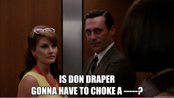  Is Don Draper 
Gonna have to choke a -----? -  Is Don Draper 
Gonna have to choke a -----?  Don Draper Choke