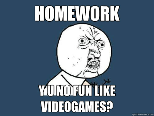 homework y u no fun like videogames?  Y U No