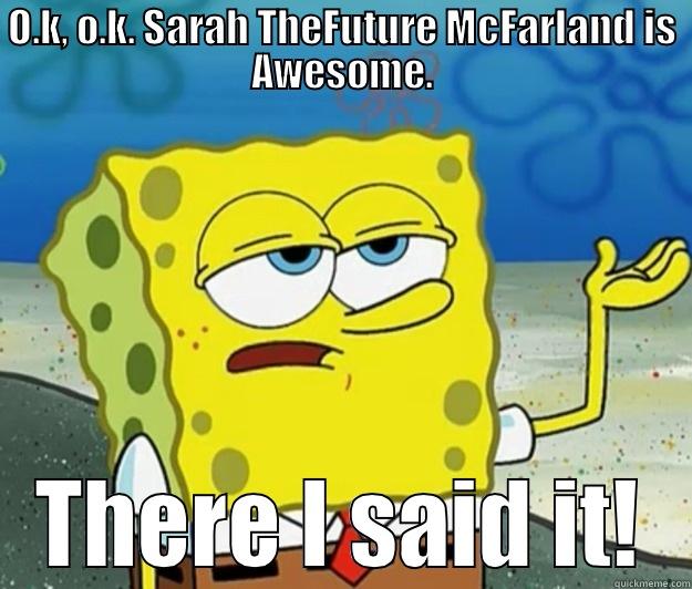 Just for you sis, xx - O.K, O.K. SARAH THEFUTURE MCFARLAND IS AWESOME. THERE I SAID IT! Tough Spongebob