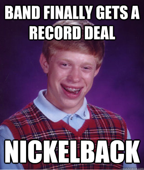 Band finally gets a record deal Nickelback - Band finally gets a record deal Nickelback  Bad Luck Brian