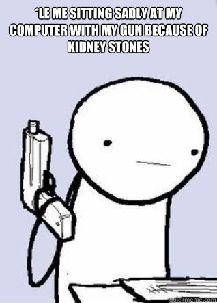 *Le me sitting sadly at my computer with my gun because of kidney stones - *Le me sitting sadly at my computer with my gun because of kidney stones  Misc