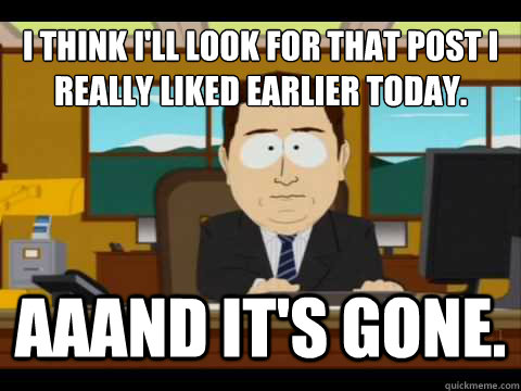 I think I'll look for that post I really liked earlier today. Aaand It's gone. - I think I'll look for that post I really liked earlier today. Aaand It's gone.  And its gone