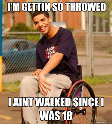 I’m gettin so throwed I aint walked since I was 18 - I’m gettin so throwed I aint walked since I was 18  Wheelchair Drake