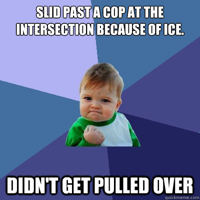 Slid past a cop at the intersection because of ice. Didn't get pulled over  Success Kid