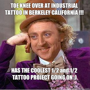 TOE KNEE OVER AT INDUSTRIAL TATTOO IN BERKELEY CALIFORNIA !!!
 HAS THE COOLEST 1/2 and 1/2 TATTOO PROJECT GOING ON :)
  Condescending Wonka