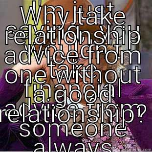 I'M JUST SAYING,  YOU WOULDN'T TAKE FINANCIAL ADVICE FROM SOMEONE ALWAYS BROKE.  WHY TAKE RELATIONSHIP ADVICE FROM ONE WITHOUT A GOOD RELATIONSHIP?  Condescending Wonka