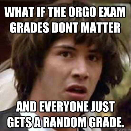 What if the orgo exam grades dont matter and everyone just gets a random grade.  conspiracy keanu